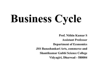 Business Cycle
Prof. Nithin Kumar S
Assistant Professor
Department of Economics
JSS Banashankari Arts, commerce and
Shantikumar Gubbi Science College
Vidyagiri, Dharwad - 580004
 