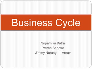 Business Cycle
       Sriparnika Batra
       Prerna Sanotra
    Jimmy Narang     Arnav
 