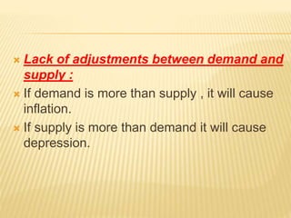  Lack of adjustments between demand and
supply :
 If demand is more than supply , it will cause
inflation.
 If supply is more than demand it will cause
depression.
 