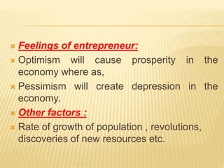  Feelings of entrepreneur:
 Optimism will cause prosperity in the
economy where as,
 Pessimism will create depression in the
economy.
 Other factors :
 Rate of growth of population , revolutions,
discoveries of new resources etc.
 