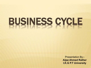 BUSINESS CYCLE
Presentation By:-
Aijaz Ahmed Rather
I.K.G P.T University
 