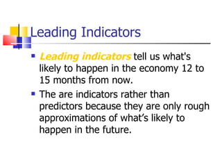 Leading Indicators Leading indicators  tell us what's likely to happen in the economy 12 to 15 months from now. The are indicators rather than predictors because they are only rough approximations of what’s likely to happen in the future. 
