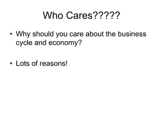 Who Cares?????
• Why should you care about the business
cycle and economy?
• Lots of reasons!
 