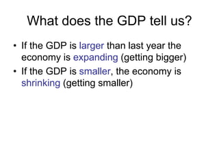 What does the GDP tell us?
• If the GDP is larger than last year the
economy is expanding (getting bigger)
• If the GDP is smaller, the economy is
shrinking (getting smaller)
 