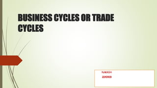 BUSINESS CYCLES OR TRADE
CYCLES
N.AKASH
2021031008
 