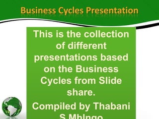 Business Cycles Presentation
This is the collection
of different
presentations based
on the Business
Cycles from Slide
share.
Compiled by Thabani

 