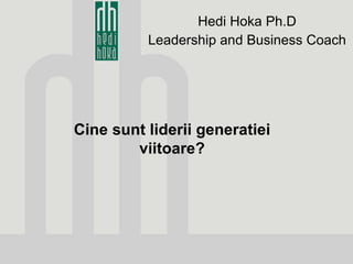 Hedi Hoka Ph.D Leadership and Business Coach Cine sunt liderii generatiei viitoare? 