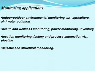 Monitoring applications
•indoor/outdoor environmental monitoring viz., agriculture,
air / water pollution
•health and wellness monitoring, power monitoring, inventory
•location monitoring, factory and process automation viz.,
pipeline
•seismic and structural monitoring.
 