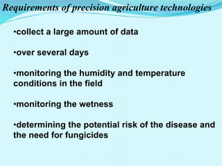Requirements of precision agriculture technologies
•collect a large amount of data
•over several days
•monitoring the humidity and temperature
conditions in the field
•monitoring the wetness
•determining the potential risk of the disease and
the need for fungicides
 