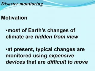 Disaster monitoring
Motivation
•most of Earth’s changes of
climate are hidden from view
•at present, typical changes are
monitored using expensive
devices that are difficult to move
 
