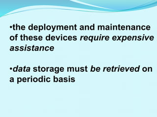 •the deployment and maintenance
of these devices require expensive
assistance
•data storage must be retrieved on
a periodic basis
 