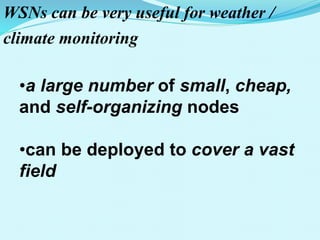 WSNs can be very useful for weather /
climate monitoring
•a large number of small, cheap,
and self-organizing nodes
•can be deployed to cover a vast
field
 
