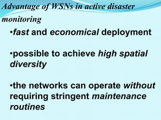Advantage of WSNs in active disaster
monitoring
•fast and economical deployment
•possible to achieve high spatial
diversity
•the networks can operate without
requiring stringent maintenance
routines
 