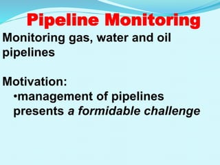 Pipeline Monitoring
Monitoring gas, water and oil
pipelines
Motivation:
•management of pipelines
presents a formidable challenge
 