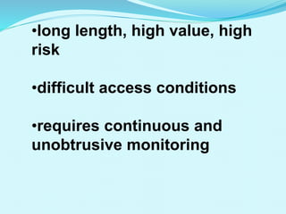 •long length, high value, high
risk
•difficult access conditions
•requires continuous and
unobtrusive monitoring
 