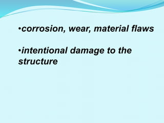 •corrosion, wear, material flaws
•intentional damage to the
structure
 