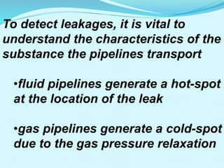 To detect leakages, it is vital to
understand the characteristics of the
substance the pipelines transport
•fluid pipelines generate a hot-spot
at the location of the leak
•gas pipelines generate a cold-spot
due to the gas pressure relaxation
 