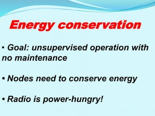 Energy conservation
• Goal: unsupervised operation with
no maintenance
• Nodes need to conserve energy
• Radio is power-hungry!
 