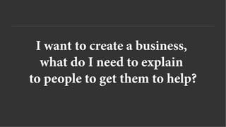 I want to create a business,
what do I need to explain
to people to get them to help?
 