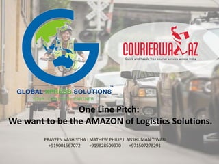 PRAVEEN VASHISTHA I MATHEW PHILIP I ANSHUMAN TIWARI
+919001567072 +919828509970 +971507278291
One Line Pitch:
We want to be the AMAZON of Logistics Solutions.
 