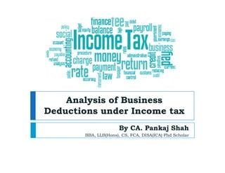 Analysis of Business
Deductions under Income tax
By CA. Pankaj Shah
BBA, LLB(Hons), CS, FCA, DISA(ICA) Phd Scholar
 