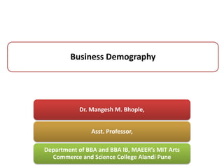 Business Demography
Dr. Mangesh M. Bhople,
Asst. Professor,
Department of BBA and BBA IB, MAEER’s MIT Arts
Commerce and Science College Alandi Pune
 