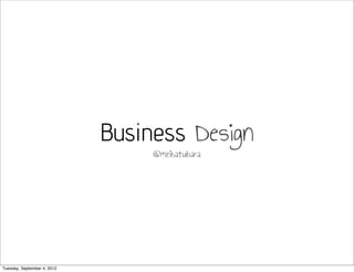 Business Design
                                  @meibatubara




Tuesday, September 4, 2012
 