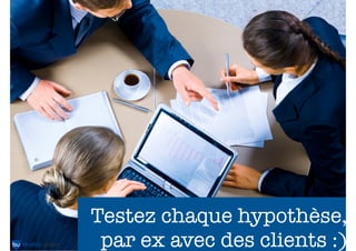 Testez chaque hypothèse,
par ex avec des clients :)

 