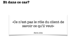Et dans ce cas?

«Ce n’est pas le rôle du client de
savoir ce qu’il veut»
Steve Jobs

 