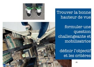 Trouver la bonne
hauteur de vue
formuler une
question
challengeante et
mobilisatrice
déﬁnir l’objectif
et les critères
49

 