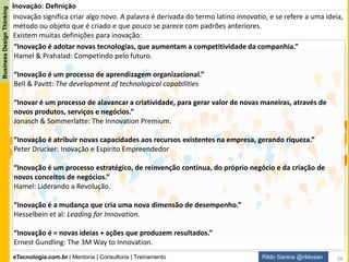 eTecnologia.com.br | Mentoria | Consultoria | Treinamento
BusinessDesignThinking
Rildo Santos @rildosan
Inovação: Definição
Ache uma fórmula que represente a definição de Inovação:
Inovação = f (Ideia, Implementação, Valor)
Inovação = f (Oportunidade, Implementação, Valor)
Inovação = f (Necessidade, Implementação, Valor)
26
 