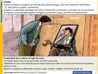 eTecnologia.com.br | Mentoria | Consultoria | Treinamento
BusinessDesignThinking
Rildo Santos @rildosan
Cocriação
As organizações devem estimular a “cocriação” com
ações que buscam incluir colaboradores, clientes,
fornecedores e especialistas no processo de
desenvolvimento de novos produtos e serviços. É um
tipo de inovação aberta (open innovation), onde a
empresa habilita mecanismos para que indivíduos de fora
da empresa possam contribuir com criação de novos
produtos e/ou serviços.
A “cocriação” é um conceito definido pelo professor C. K. Prahalad no ano de 2000. Naquele ano, o autor
do “O Futuro da Competição” já identificava uma transformação no perfil dos clientes cada vez mais
engajados e exigentes, demandando um diálogo maior com as empresas.
Esta mudança de comportamento afetou também o mercado, pois os clientes passaram a ter um papel
mais ativo na criação de valor.
A definição mais comum de cocriação é: "Um processo ativo, criativo e social, baseado na colaboração
entre produtores e usuários que é iniciado pela empresa para gerar valor para os clientes ." segundo CK
Prahalad e Venkat Ramaswamy, Co-Opting Customer Competence, HBR, 2000, a cocriação significa
trabalhar com os usuários finais do seu produto ou serviço para trocar conhecimentos e recursos, a fim
de oferecer uma experiência personalizada usando a proposta de valor da empresa. Cocriação é sobre as
pessoas que trabalham juntas para transformar uma boa ideia em uma ainda melhor. A cocriação é
também uma forma de aumentar o engajamento dos clientes, envolvendo-os diretamente nos processos
de criação de valor e desenvolvimento de produtos da empresa.
64
 