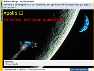 eTecnologia.com.br | Mentoria | Consultoria | Treinamento
BusinessDesignThinking
Rildo Santos @rildosan
Business Design Thinking: Ideate
Geração e seleção de ideias
Técnicas:
Brainstorming, Workshop de Geração de Ideias, Workshop de Cocriação, Cardápio de Ideias, Storytelling,
Matriz de Posicionamento, Triz, SCAMPER e etc
87
 