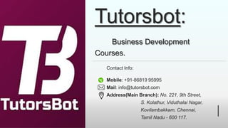 Tutorsbot:
Business Development
Courses.
Contact Info:
Mobile: +91-86819 95995
Mail: info@tutorsbot.com
Address(Main Branch): No. 221, 9th Street,
S. Kolathur, Viduthalai Nagar,
Kovilambakkam, Chennai,
Tamil Nadu - 600 117.
 