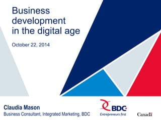 Business 
development 
in the digital age 
October 22, 2014 
Claudia Mason 
Business Consultant, Integrated Marketing, BDC 
 