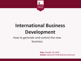International Business 
Development 
How to generate and control the new 
business 
Date: October 30, 2014 
Author: Salesman Pride Business Servicess 
 