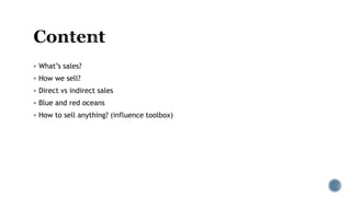  What’s sales?
 How we sell?
 Direct vs indirect sales
 Blue and red oceans
 How to sell anything? (influence toolbox)
 