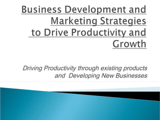 Driving Productivity through existing products
and Developing New Businesses
 