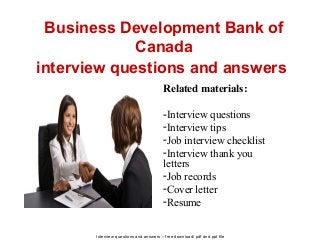 Interview questions and answers – free download/ pdf and ppt file
Business Development Bank of
Canada
interview questions and answers
Related materials:
-Interview questions
-Interview tips
-Job interview checklist
-Interview thank you
letters
-Job records
-Cover letter
-Resume
 