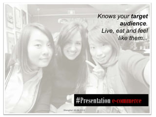 Knows your target
                               audience.
                       Live, eat and feel
                              like them...




          #Presentation e-commerce
Shanghai 02.06.2013
 