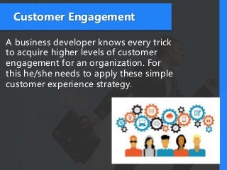 Customer Engagement
A business developer knows every trick
to acquire higher levels of customer
engagement for an organization. For
this he/she needs to apply these simple
customer experience strategy.
 