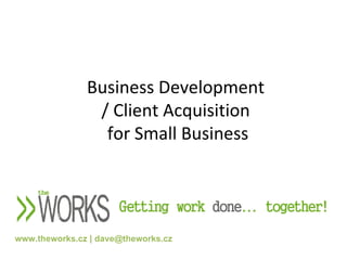 Business Development  / Client Acquisition  for Small Business www.theworks.cz | dave@theworks.cz 