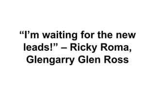 “I’m waiting for the new
leads!” – Ricky Roma,
Glengarry Glen Ross
 