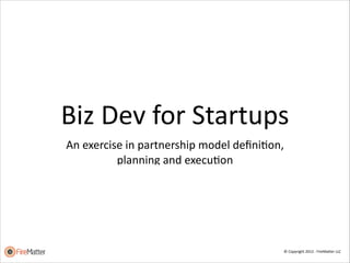Biz	
  Dev	
  for	
  Startups
An	
  exercise	
  in	
  partnership	
  model	
  deﬁniFon,	
   
planning	
  and	
  execuFon	
  

©	
  Copyright	
  2012	
  -­‐	
  FireMa4er	
  LLC

 