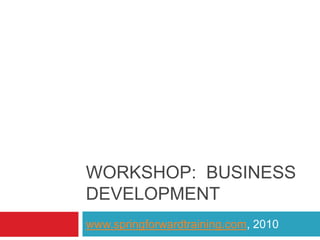 Workshop:  Business Development www.springforwardtraining.com, 2010 
