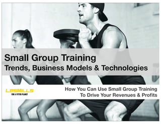 Small Group Training
Trends, Business Models & Technologies

                How You Can Use Small Group Training
                     To Drive Your Revenues & Proﬁts
 