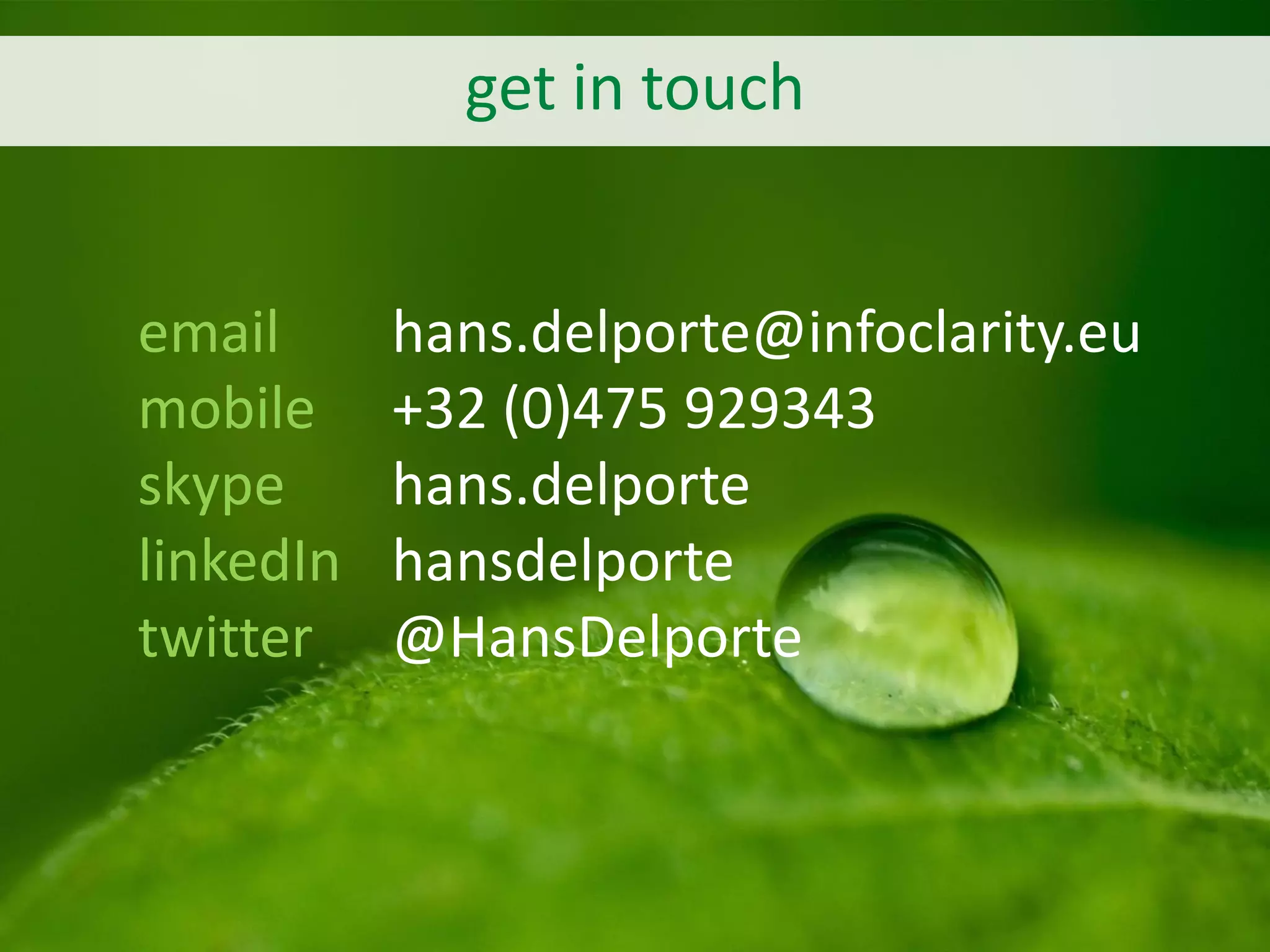 get in touch
email hans.delporte@infoclarity.eu
mobile +32 (0)475 929343
skype hans.delporte
linkedIn hansdelporte
twitter @HansDelporte
 
