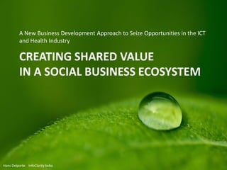 CREATING SHARED VALUE
IN A SOCIAL ECONOMY
A New Business Development Approach to Seize Opportunities in a Fast-
Evolving Social Economy
Hans Delporte | InfoClarity bvba
 