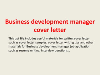 Business development manager
cover letter
This ppt file includes useful materials for writing cover letter
such as cover letter samples, cover letter writing tips and other
materials for Business development manager job application
such as resume writing, interview questions…

 