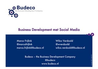 Business Development met Social Media


Marco Frijlink
                 Wilco Verdoold
@marcofrijlink
                 @wverdoold
marco.frijlink@budeco.nl
       wilco.verdoold@budeco.nl




                                                            © Copyright 2009 - Budeco B.V.
       Budeco – the Business Development Company
                        @budeco
                     www.budeco.nl
 